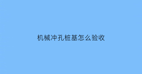 “机械冲孔桩基怎么验收(机械冲孔桩基怎么验收合格)