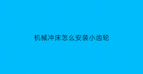 机械冲床怎么安装小齿轮(机械冲床怎么安装小齿轮的)