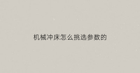 “机械冲床怎么挑选参数的(机械冲床型号)