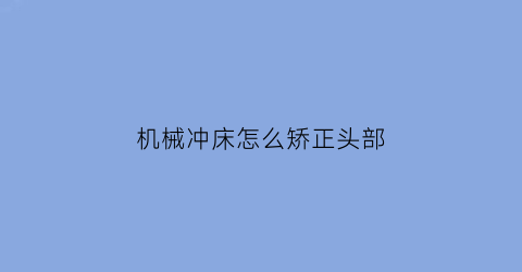 “机械冲床怎么矫正头部(机械冲床视频)