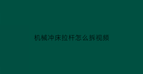 “机械冲床拉杆怎么拆视频(冲床的连杆怎样拆)