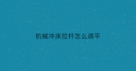 “机械冲床拉杆怎么调平(机械冲床拉杆怎么调平衡)