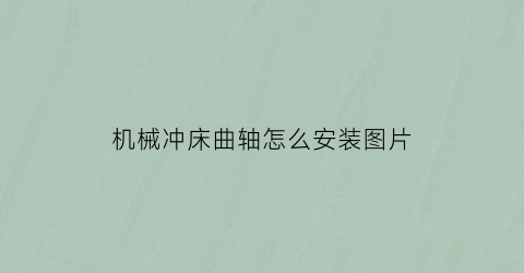 “机械冲床曲轴怎么安装图片(冲床曲轴与齿轮太紧怎么拆)