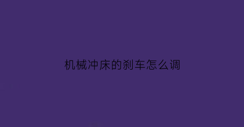 “机械冲床的刹车怎么调(冲床刹车如何调到最佳位置)