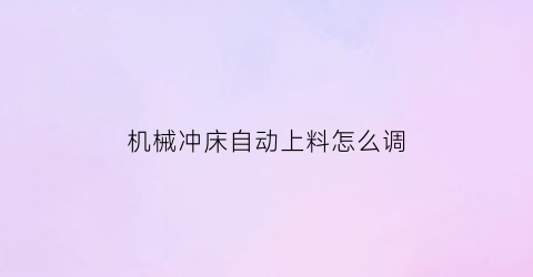 “机械冲床自动上料怎么调(自动数控冲床上料机)