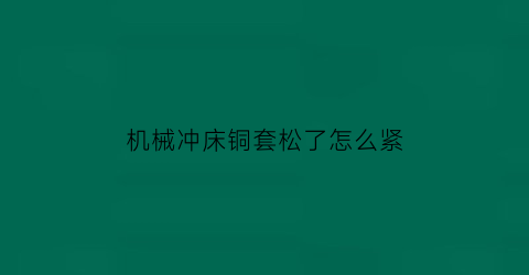 “机械冲床铜套松了怎么紧(机械冲床铜套松了怎么紧固)