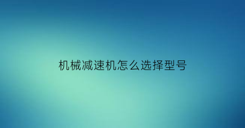 “机械减速机怎么选择型号(减速机选型计算实例)