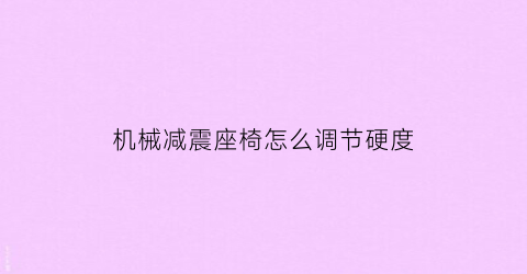 机械减震座椅怎么调节硬度(机械减震座椅怎么调节硬度视频)