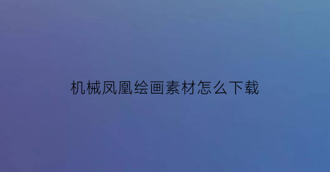 机械凤凰绘画素材怎么下载(机械凤凰绘画素材怎么下载的)