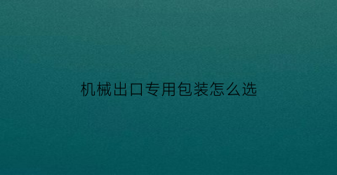 “机械出口专用包装怎么选(出口机械包装什么要求)