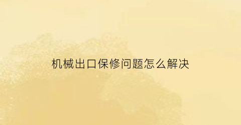 “机械出口保修问题怎么解决(出口机械配件)