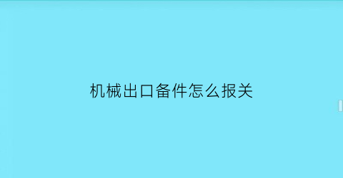 “机械出口备件怎么报关(机械出口备件怎么报关流程)