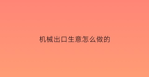 “机械出口生意怎么做的(机械出口流程)