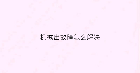 “机械出故障怎么解决(机械故障处理方法)