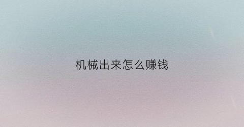 “机械出来怎么赚钱(搞机械的可以做什么副业)