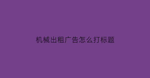 “机械出租广告怎么打标题(出租工程机械广告语)