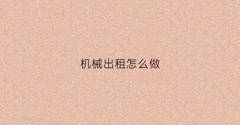 “机械出租怎么做(机械租赁流程)