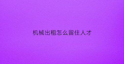 “机械出租怎么留住人才(机械出租起什么名字好)