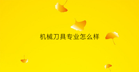 “机械刀具专业怎么样(机械刀具专业怎么样知乎)