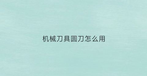 “机械刀具圆刀怎么用(圆刀机操作教学视频)