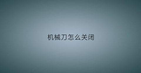 “机械刀怎么关闭(刀怎么关上)