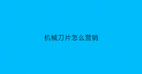 “机械刀片怎么营销(刀具推销技巧)