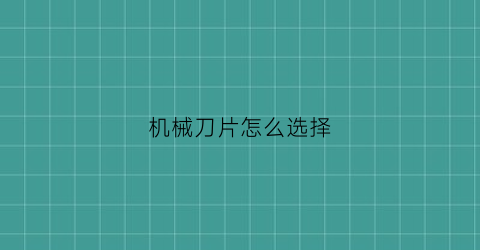 “机械刀片怎么选择(机械用的切刀什么材质的)