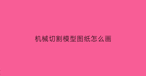 机械切割模型图纸怎么画(机械制图切割体怎么画)