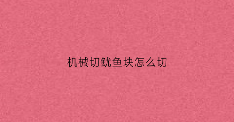 “机械切鱿鱼块怎么切(机械切鱿鱼块怎么切好看)