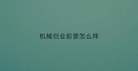 “机械创业前景怎么样(机械类创业商机)