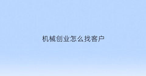 “机械创业怎么找客户(机械如何创业)