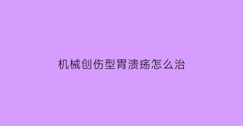 “机械创伤型胃溃疡怎么治(合肥万力轮胎地址)