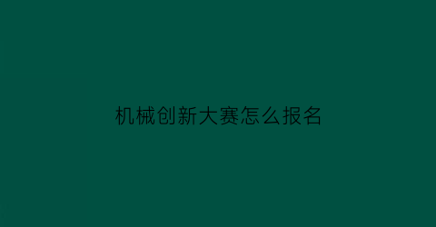 “机械创新大赛怎么报名(机械创新大赛报名截止时间)