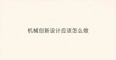 “机械创新设计应该怎么做(机械创新设计的一般过程是什么)