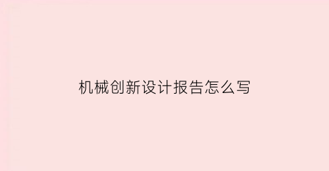 “机械创新设计报告怎么写(机械创新设计报告论文)