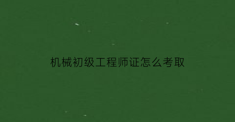 机械初级工程师证怎么考取