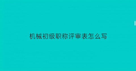 机械初级职称评审表怎么写