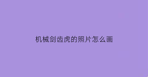 “机械剑齿虎的照片怎么画(机械剑齿虎的照片怎么画简单)