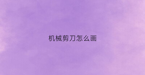 机械剪刀怎么画(机械剪刀怎么画简笔画)