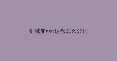 “机械加ssd硬盘怎么分区(机械加ssd硬盘怎么分区的)