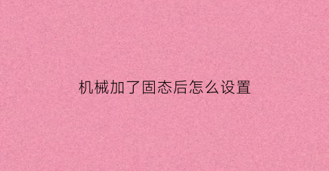 机械加了固态后怎么设置(机械加了固态后怎么设置硬盘)