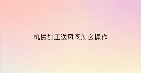 “机械加压送风阀怎么操作(机械加压送风的组件与设置要求)