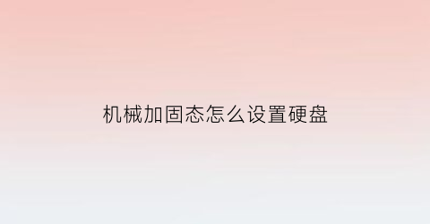 “机械加固态怎么设置硬盘(机械加装固态硬盘教程)