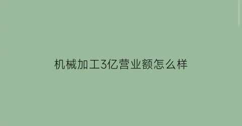 “机械加工3亿营业额怎么样(机械加工厂商)