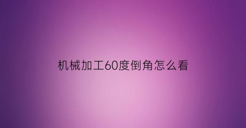 机械加工60度倒角怎么看(机械加工60度倒角怎么看图片)