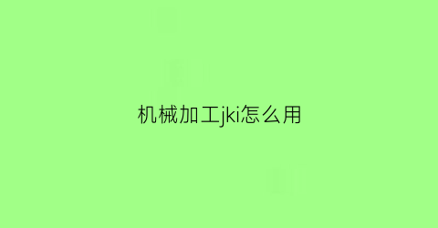 “机械加工jki怎么用(机械加工讲解视频)