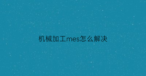 机械加工mes怎么解决