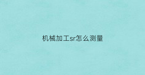 “机械加工sr怎么测量(机械加工sr怎么测量好坏)