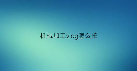 “机械加工vlog怎么拍(机械加工照片)