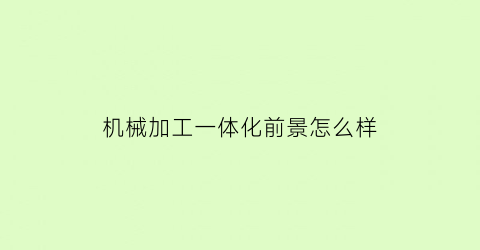 机械加工一体化前景怎么样(机械加工和机电一体化谁好)